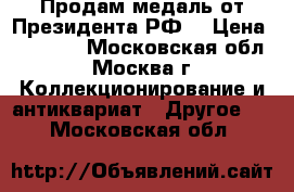 Продам медаль от Президента РФ  › Цена ­ 55 000 - Московская обл., Москва г. Коллекционирование и антиквариат » Другое   . Московская обл.